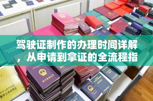 乌什驾驶证制作的办理时间详解，从申请到拿证的全流程指南