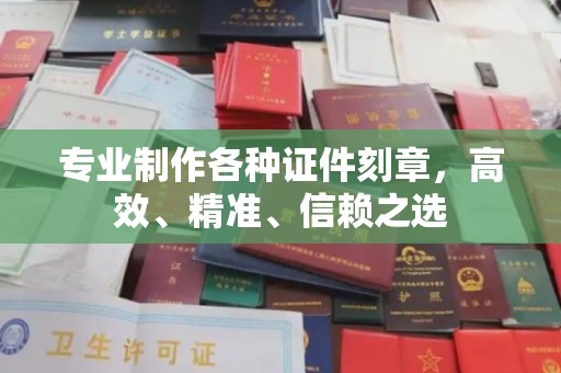 乌什专业制作各种证件刻章，高效、精准、信赖之选