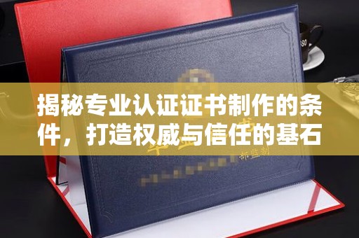 乌什揭秘专业认证证书制作的条件，打造权威与信任的基石