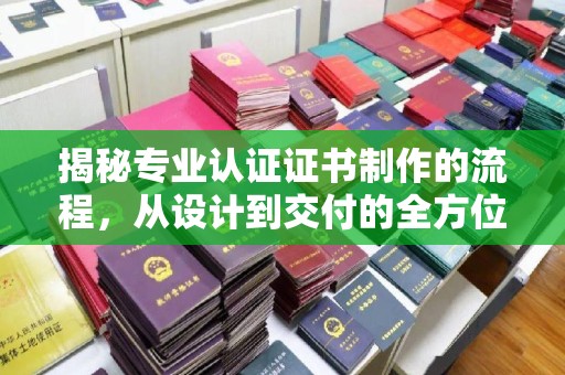 乌什揭秘专业认证证书制作的流程，从设计到交付的全方位解析
