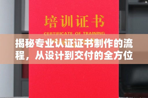 乌什揭秘专业认证证书制作的流程，从设计到交付的全方位指南