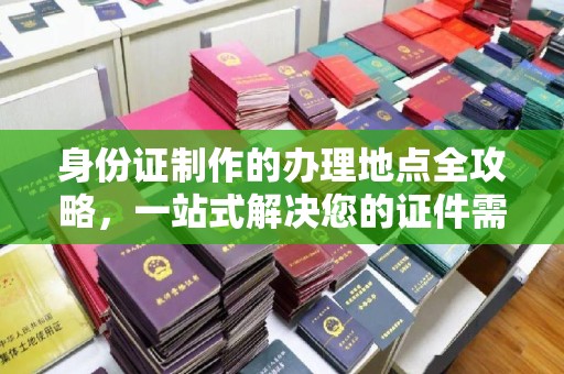 乌什身份证制作的办理地点全攻略，一站式解决您的证件需求