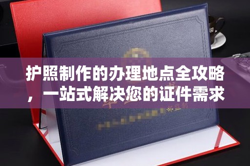 乌什护照制作的办理地点全攻略，一站式解决您的证件需求